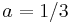 a=1/3