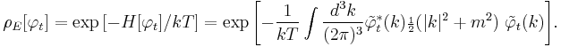 \rho_E[\varphi_t] = \exp{[-H[\varphi_t]/kT]}=\exp{\left[-\frac{1}{kT} \int\frac{d^3k}{(2\pi)^3}
            \tilde\varphi_t^*(k){\scriptstyle\frac{1}{2}}(|k|^2%2Bm^2)\;\tilde \varphi_t(k)\right]}.
