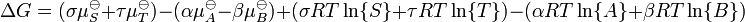  \Delta G = ( \sigma \mu_{S}^{\ominus} %2B \tau \mu_{T}^{\ominus} ) - ( \alpha \mu_{A}^{\ominus} - \beta \mu_{B}^{\ominus} ) %2B ( \sigma RT \ln\{S\} %2B \tau RT \ln\{T\} ) - ( \alpha RT \ln\{A\} %2B \beta RT \ln \{B\} ) 