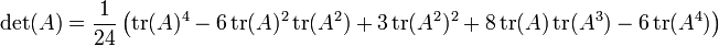 \left.
\det(A) = \frac{1}{24} \left(
\operatorname{tr}(A)^4
- 6\operatorname{tr}(A)^2\operatorname{tr}(A^2)
%2B 3\operatorname{tr}(A^2)^2
%2B 8\operatorname{tr}(A)\operatorname{tr}(A^3)
- 6\operatorname{tr}(A^4)
\right)\right.