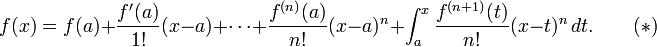 
  f(x) = f(a)
  %2B \frac{f'(a)}{1!}(x - a)
  %2B \cdots
  %2B \frac{f^{(n)}(a)}{n!}(x - a)^n
  %2B \int_a^x \frac{f^{(n%2B1)} (t)}{n!} (x - t)^n \, dt. \qquad(*)
