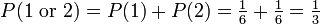 P(1\mbox{ or }2) = P(1) %2B P(2) = \tfrac{1}{6} %2B \tfrac{1}{6} = \tfrac{1}{3}