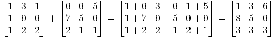 

\begin{bmatrix}
1 & 3 & 1 \\
1 & 0 & 0 \\
1 & 2 & 2
\end{bmatrix}
%2B
\begin{bmatrix}
0 & 0 & 5  \\
7 & 5 & 0  \\
2 & 1 & 1  
\end{bmatrix}
=
\begin{bmatrix}
1%2B0 & 3%2B0 & 1%2B5 \\
1%2B7 & 0%2B5 & 0%2B0 \\
1%2B2 & 2%2B1 & 2%2B1
\end{bmatrix}
=
\begin{bmatrix}
1 & 3 & 6 \\
8 & 5 & 0 \\
3 & 3 & 3
\end{bmatrix}
