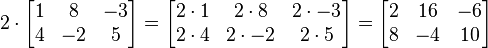 2 \cdot

\begin{bmatrix}
1 & 8 & -3 \\
4 & -2 & 5
\end{bmatrix}
=
\begin{bmatrix}
2 \cdot 1 & 2\cdot 8 & 2\cdot -3 \\
2\cdot 4 & 2\cdot -2 & 2\cdot 5
\end{bmatrix}
=
\begin{bmatrix}
2 & 16 & -6 \\
8 & -4 & 10
\end{bmatrix}
