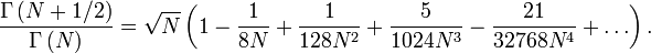 \frac{\Gamma\left(N%2B1/2\right)}{\Gamma\left(N
\right)}=\sqrt{N}\left(1-\frac{1}{8N}%2B
\frac{1}{128N^2}%2B\frac{5}{1024N^3}-\frac{21}{32768N^4}%2B\ldots\right).