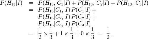 \begin{array}{lcl}
P(H_{13}|I) &{}= &P(H_{13},\,C_1 | I) %2B P(H_{13},\,C_2|I) %2B P(H_{13},\,C_3|I) \\
 &{}= &P(H_{13}|C_1,\,I) \, P(C_1|I)\, %2B \\
 &&P(H_{13}|C_2,\,I) \, P(C_2|I)\, %2B \\
 &&P(H_{13}|C_3,\,I) \, P(C_3|I) \\
 &{}= &{\displaystyle \frac12 \times \frac13 %2B 1 \times \frac13 %2B 0 \times \frac13 }\ = \ {\displaystyle\frac12\ .}
\end{array}