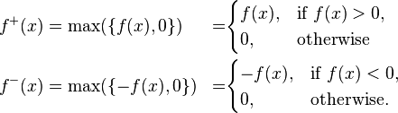 \begin{align}
 f^%2B(x)&=\max(\{f(x),0\}) &=&\begin{cases}
               f(x), & \text{if } f(x) > 0, \\
               0, & \text{otherwise}
             \end{cases}\\
 f^-(x) &=\max(\{-f(x),0\})&=& \begin{cases}
               -f(x), & \text{if } f(x) < 0, \\
               0, & \text{otherwise.}
             \end{cases}
\end{align}