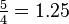 \tfrac 5 4 = 1.25