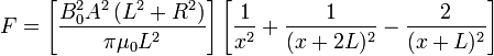 F=\left[\frac {B_0^2 A^2 \left( L^2%2BR^2 \right)} {\pi\mu_0L^2}\right] \left[{\frac 1 {x^2}} %2B {\frac 1 {(x%2B2L)^2}} - {\frac 2 {(x%2BL)^2}} \right]