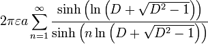 2\pi \varepsilon a\sum_{n=1}^{\infty }\frac{\sinh \left( \ln \left( D%2B\sqrt{D^{2}-1}\right) \right) }{\sinh \left( n\ln \left( D%2B\sqrt{ D^{2}-1}\right) \right) } 