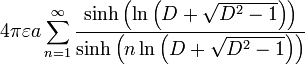 4\pi \varepsilon a\sum_{n=1}^{\infty }\frac{\sinh \left( \ln \left( D%2B\sqrt{D^{2}-1}\right) \right) }{\sinh \left( n\ln \left( D%2B\sqrt{ D^{2}-1}\right) \right) } 