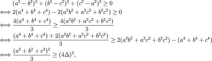 {\begin{aligned}{}&(a^{2}-b^{2})^{2}+(b^{2}-c^{2})^{2}+(c^{2}-a^{2})^{2}\geq 0\\{}\iff &2(a^{4}+b^{4}+c^{4})-2(a^{2}b^{2}+a^{2}c^{2}+b^{2}c^{2})\geq 0\\{}\iff &{\frac  {4(a^{4}+b^{4}+c^{4})}{3}}\geq {\frac  {4(a^{2}b^{2}+a^{2}c^{2}+b^{2}c^{2})}{3}}\\{}\iff &{\frac  {(a^{4}+b^{4}+c^{4})+2(a^{2}b^{2}+a^{2}c^{2}+b^{2}c^{2})}{3}}\geq 2(a^{2}b^{2}+a^{2}c^{2}+b^{2}c^{2})-(a^{4}+b^{4}+c^{4})\\{}\iff &{\frac  {(a^{2}+b^{2}+c^{2})^{2}}{3}}\geq (4\Delta )^{2},\end{aligned}}