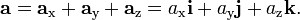 {\mathbf  {a}}={\mathbf  {a}}_{{\text{x}}}+{\mathbf  {a}}_{{\text{y}}}+{\mathbf  {a}}_{{\text{z}}}=a_{{\text{x}}}{{\mathbf  i}}+a_{{\text{y}}}{{\mathbf  j}}+a_{{\text{z}}}{{\mathbf  k}}.