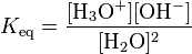 K_{{{\rm {{eq}}}}}={\frac  {[{{\rm {{H_{3}O^{+}}}}}][{{\rm {{OH^{-}}}}}]}{[{{\rm {{H_{2}O}}}}]^{2}}}