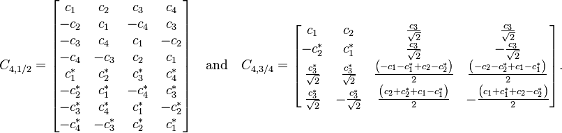 C_{{4,1/2}}={\begin{bmatrix}c_{1}&c_{2}&c_{3}&c_{4}\\-c_{2}&c_{1}&-c_{4}&c_{3}\\-c_{3}&c_{4}&c_{1}&-c_{2}\\-c_{4}&-c_{3}&c_{2}&c_{1}\\c_{1}^{*}&c_{2}^{*}&c_{3}^{*}&c_{4}^{*}\\-c_{2}^{*}&c_{1}^{*}&-c_{4}^{*}&c_{3}^{*}\\-c_{3}^{*}&c_{4}^{*}&c_{1}^{*}&-c_{2}^{*}\\-c_{4}^{*}&-c_{3}^{*}&c_{2}^{*}&c_{1}^{*}\end{bmatrix}}\quad {\text{and}}\quad {}C_{{4,3/4}}={\begin{bmatrix}c_{1}&c_{2}&{\frac  {c_{3}}{{\sqrt  2}}}&{\frac  {c_{3}}{{\sqrt  2}}}\\-c_{2}^{*}&c_{1}^{*}&{\frac  {c_{3}}{{\sqrt  2}}}&-{\frac  {c_{3}}{{\sqrt  2}}}\\{\frac  {c_{3}^{*}}{{\sqrt  2}}}&{\frac  {c_{3}^{*}}{{\sqrt  2}}}&{\frac  {\left(-c_{1}-c_{1}^{*}+c_{2}-c_{2}^{*}\right)}{2}}&{\frac  {\left(-c_{2}-c_{2}^{*}+c_{1}-c_{1}^{*}\right)}{2}}\\{\frac  {c_{3}^{*}}{{\sqrt  2}}}&-{\frac  {c_{3}^{*}}{{\sqrt  2}}}&{\frac  {\left(c_{2}+c_{2}^{*}+c_{1}-c_{1}^{*}\right)}{2}}&-{\frac  {\left(c_{1}+c_{1}^{*}+c_{2}-c_{2}^{*}\right)}{2}}\end{bmatrix}}.