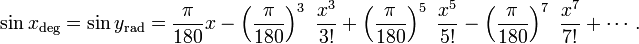 \sin x_{{\mathrm  {deg}}}=\sin y_{{\mathrm  {rad}}}={\frac  {\pi }{180}}x-\left({\frac  {\pi }{180}}\right)^{3}\ {\frac  {x^{3}}{3!}}+\left({\frac  {\pi }{180}}\right)^{5}\ {\frac  {x^{5}}{5!}}-\left({\frac  {\pi }{180}}\right)^{7}\ {\frac  {x^{7}}{7!}}+\cdots .