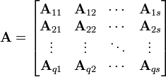 {\mathbf  {A}}={\begin{bmatrix}{\mathbf  {A}}_{{11}}&{\mathbf  {A}}_{{12}}&\cdots &{\mathbf  {A}}_{{1s}}\\{\mathbf  {A}}_{{21}}&{\mathbf  {A}}_{{22}}&\cdots &{\mathbf  {A}}_{{2s}}\\\vdots &\vdots &\ddots &\vdots \\{\mathbf  {A}}_{{q1}}&{\mathbf  {A}}_{{q2}}&\cdots &{\mathbf  {A}}_{{qs}}\end{bmatrix}}