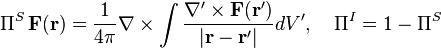 \Pi ^{S}\,{\mathbf  {F}}({\mathbf  {r}})={\frac  {1}{4\pi }}\nabla \times \int {\frac  {\nabla ^{\prime }\times {\mathbf  {F}}({\mathbf  {r}}^{\prime })}{|{\mathbf  {r}}-{\mathbf  {r}}^{\prime }|}}dV^{\prime },\quad \Pi ^{I}=1-\Pi ^{S}