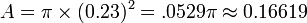 A=\pi \times (0.23)^{2}=.0529\pi \approx 0.16619