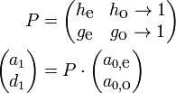 {\begin{aligned}P&={\begin{pmatrix}h_{{{\mbox{e}}}}&h_{{{\mbox{o}}}}\rightarrow 1\\g_{{{\mbox{e}}}}&g_{{{\mbox{o}}}}\rightarrow 1\end{pmatrix}}\\{\begin{pmatrix}a_{1}\\d_{1}\end{pmatrix}}&=P\cdot {\begin{pmatrix}a_{{0,{\mbox{e}}}}\\a_{{0,{\mbox{o}}}}\end{pmatrix}}\end{aligned}}