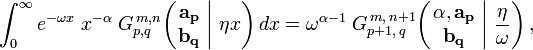 
\int_0^{\infty} e^{- \omega x} \; x^{- \alpha} \; G_{p,q}^{\,m,n} \!\left( \left. \begin{matrix} \mathbf{a_p} \\ \mathbf{b_q} \end{matrix} \; \right| \, \eta x \right) dx =
\omega^{\alpha - 1} \; G_{p + 1,\,q}^{\,m,\,n+1} \!\left( \left. \begin{matrix} \alpha, \mathbf{a_p} \\ \mathbf{b_q} \end{matrix} \; \right| \, \frac{\eta}{\omega} \right) ,
