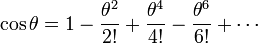 \cos \theta =1-{\frac  {\theta ^{2}}{2!}}+{\frac  {\theta ^{4}}{4!}}-{\frac  {\theta ^{6}}{6!}}+\cdots 