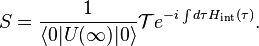 S={\frac  {1}{\left\langle 0|U(\infty )|0\right\rangle }}{\mathcal  T}e^{{-i\int {d\tau H_{{{\rm {{int}}}}}(\tau )}}}.