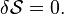 \delta {\mathcal  {S}}=0.\,\!