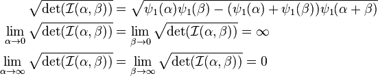 {\begin{aligned}{\sqrt  {\det({\mathcal  {I}}(\alpha ,\beta ))}}&={\sqrt  {\psi _{1}(\alpha )\psi _{1}(\beta )-(\psi _{1}(\alpha )+\psi _{1}(\beta ))\psi _{1}(\alpha +\beta )}}\\\lim _{{\alpha \to 0}}{\sqrt  {\det({\mathcal  {I}}(\alpha ,\beta ))}}&=\lim _{{\beta \to 0}}{\sqrt  {\det({\mathcal  {I}}(\alpha ,\beta ))}}=\infty \\\lim _{{\alpha \to \infty }}{\sqrt  {\det({\mathcal  {I}}(\alpha ,\beta ))}}&=\lim _{{\beta \to \infty }}{\sqrt  {\det({\mathcal  {I}}(\alpha ,\beta ))}}=0\end{aligned}}