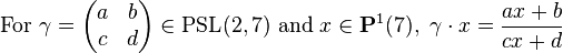 {\mbox{For  }}\gamma ={\begin{pmatrix}a&b\\c&d\end{pmatrix}}\in {\mbox{PSL}}(2,7){\mbox{  and  }}x\in {\mathbf  {P}}^{1}(7),\ \gamma \cdot x={\frac  {ax+b}{cx+d}}