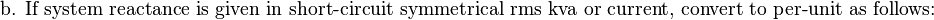 {\text{b. If system reactance is given in short-circuit symmetrical rms kva or current, convert to per-unit as follows:}}