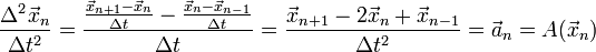 {\frac  {\Delta ^{2}{\vec  x}_{n}}{\Delta t^{2}}}={\frac  {{\frac  {{\vec  x}_{{n+1}}-{\vec  x}_{n}}{\Delta t}}-{\frac  {{\vec  x}_{n}-{\vec  x}_{{n-1}}}{\Delta t}}}{\Delta t}}={\frac  {{\vec  x}_{{n+1}}-2{\vec  x}_{n}+{\vec  x}_{{n-1}}}{\Delta t^{2}}}={\vec  a}_{n}=A({\vec  x}_{n})