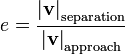 e={\frac  {\left|{\mathbf  {v}}\right|_{{\mathrm  {separation}}}}{\left|{\mathbf  {v}}\right|_{{\mathrm  {approach}}}}}\,\!