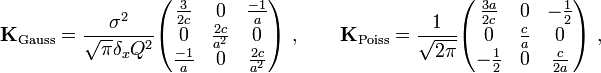 {\mathbf  {K}}_{{{\text{Gauss}}}}={\frac  {\sigma ^{2}}{{\sqrt  {\pi }}\delta _{x}Q^{2}}}{\begin{pmatrix}{\frac  {3}{2c}}&0&{\frac  {-1}{a}}\\0&{\frac  {2c}{a^{2}}}&0\\{\frac  {-1}{a}}&0&{\frac  {2c}{a^{2}}}\end{pmatrix}}\ ,\qquad {\mathbf  {K}}_{{{\text{Poiss}}}}={\frac  {1}{{\sqrt  {2\pi }}}}{\begin{pmatrix}{\frac  {3a}{2c}}&0&-{\frac  {1}{2}}\\0&{\frac  {c}{a}}&0\\-{\frac  {1}{2}}&0&{\frac  {c}{2a}}\end{pmatrix}}\ ,