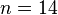 n=14