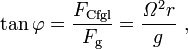 \tan \varphi ={\frac  {F_{{{\mathrm  {Cfgl}}}}}{F_{{{\mathrm  {g}}}}}}={\frac  {{\mathit  {\Omega }}^{2}r}{g}}\ ,