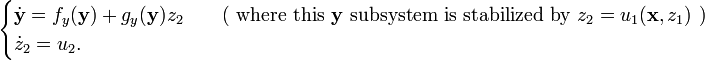 {\begin{cases}{\dot  {{\mathbf  {y}}}}=f_{y}({\mathbf  {y}})+g_{y}({\mathbf  {y}})z_{2}&\quad {\text{( where this }}{\mathbf  {y}}{\text{ subsystem is stabilized by }}z_{2}=u_{1}({\mathbf  {x}},z_{1}){\text{ )}}\\{\dot  {z}}_{2}=u_{2}.\end{cases}}