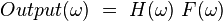 Output(\omega )~=~H(\omega )~F(\omega )