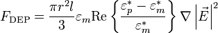 F_{{\mathrm  {DEP}}}={\frac  {\pi r^{2}l}{3}}\varepsilon _{m}{\textrm  {Re}}\left\{{\frac  {\varepsilon _{p}^{*}-\varepsilon _{m}^{*}}{\varepsilon _{m}^{*}}}\right\}\nabla \left|{\vec  {E}}\right|^{2}