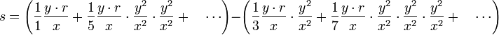 s=\left({\frac  {1}{1}}{\frac  {y\cdot r}{x}}+{\frac  {1}{5}}{\frac  {y\cdot r}{x}}\cdot {\frac  {y^{2}}{x^{2}}}\cdot {\frac  {y^{2}}{x^{2}}}+\quad \cdots \right)-\left({\frac  {1}{3}}{\frac  {y\cdot r}{x}}\cdot {\frac  {y^{2}}{x^{2}}}+{\frac  {1}{7}}{\frac  {y\cdot r}{x}}\cdot {\frac  {y^{2}}{x^{2}}}\cdot {\frac  {y^{2}}{x^{2}}}\cdot {\frac  {y^{2}}{x^{2}}}+\quad \cdots \right)