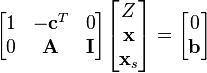 {\begin{bmatrix}1&-{\mathbf  {c}}^{T}&0\\0&{\mathbf  {A}}&{\mathbf  {I}}\end{bmatrix}}{\begin{bmatrix}Z\\{\mathbf  {x}}\\{\mathbf  {x}}_{s}\end{bmatrix}}={\begin{bmatrix}0\\{\mathbf  {b}}\end{bmatrix}}