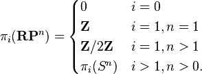 \pi _{i}({\mathbf  {RP}}^{n})={\begin{cases}0&i=0\\{\mathbf  {Z}}&i=1,n=1\\{\mathbf  {Z}}/2{\mathbf  {Z}}&i=1,n>1\\\pi _{i}(S^{n})&i>1,n>0.\end{cases}}