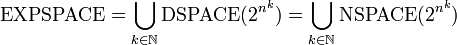 {\mbox{EXPSPACE}}=\bigcup _{{k\in {\mathbb  {N}}}}{\mbox{DSPACE}}(2^{{n^{k}}})=\bigcup _{{k\in {\mathbb  {N}}}}{\mbox{NSPACE}}(2^{{n^{k}}})