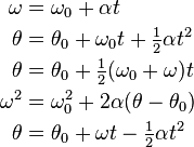 {\begin{aligned}\omega &=\omega _{0}+\alpha t\\\theta &=\theta _{0}+\omega _{0}t+{\tfrac  12}\alpha t^{2}\\\theta &=\theta _{0}+{\tfrac  12}(\omega _{0}+\omega )t\\\omega ^{2}&=\omega _{0}^{2}+2\alpha (\theta -\theta _{0})\\\theta &=\theta _{0}+\omega t-{\tfrac  12}\alpha t^{2}\\\end{aligned}}\,\!