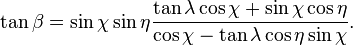 \tan \beta =\sin \chi \sin \eta {\frac  {\tan \lambda \cos \chi +\sin \chi \cos \eta }{\cos \chi -\tan \lambda \cos \eta \sin \chi }}.