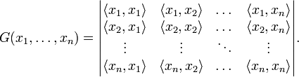 G(x_{1},\dots ,x_{n})={\begin{vmatrix}\langle x_{1},x_{1}\rangle &\langle x_{1},x_{2}\rangle &\dots &\langle x_{1},x_{n}\rangle \\\langle x_{2},x_{1}\rangle &\langle x_{2},x_{2}\rangle &\dots &\langle x_{2},x_{n}\rangle \\\vdots &\vdots &\ddots &\vdots \\\langle x_{n},x_{1}\rangle &\langle x_{n},x_{2}\rangle &\dots &\langle x_{n},x_{n}\rangle \end{vmatrix}}.