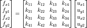 {\begin{bmatrix}f_{{x1}}\\f_{{y1}}\\f_{{x2}}\\f_{{y2}}\\\end{bmatrix}}={\begin{bmatrix}k_{{11}}&k_{{12}}&k_{{13}}&k_{{14}}\\k_{{21}}&k_{{22}}&k_{{23}}&k_{{24}}\\k_{{31}}&k_{{32}}&k_{{33}}&k_{{34}}\\k_{{41}}&k_{{42}}&k_{{43}}&k_{{44}}\\\end{bmatrix}}{\begin{bmatrix}u_{{x1}}\\u_{{y1}}\\u_{{x2}}\\u_{{y2}}\\\end{bmatrix}}