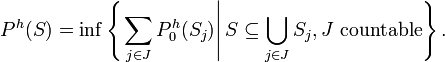 P^{h}(S)=\inf \left\{\left.\sum _{{j\in J}}P_{0}^{h}(S_{j})\right|S\subseteq \bigcup _{{j\in J}}S_{j},J{\text{ countable}}\right\}.