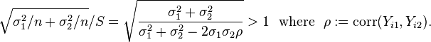 {\sqrt  {\sigma _{1}^{2}/n+\sigma _{2}^{2}/n}}/S={\sqrt  {{\frac  {\sigma _{1}^{2}+\sigma _{2}^{2}}{\sigma _{1}^{2}+\sigma _{2}^{2}-2\sigma _{1}\sigma _{2}\rho }}}}>1~~{\text{where}}~~\rho :={{\rm {corr}}}(Y_{{i1}},Y_{{i2}}).