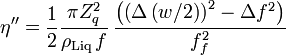 \eta ^{{\prime \prime }}={\frac  12}{\frac  {\pi Z_{q}^{2}}{\rho _{{{\mathrm  {Liq}}}}\,f}}\,{\frac  {\left(\left(\Delta \left(w/2\right)\right)^{2}-\Delta f^{2}\right)}{f_{f}^{2}}}